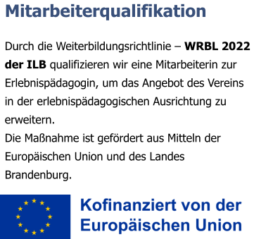 Mitarbeiterqualifikation  Durch die Weiterbildungsrichtlinie – WRBL 2022 der ILB qualifizieren wir eine Mitarbeiterin zur Erlebnispädagogin, um das Angebot des Vereins in der erlebnispädagogischen Ausrichtung zu erweitern. Die Maßnahme ist gefördert aus Mitteln der Europäischen Union und des Landes Brandenburg.
